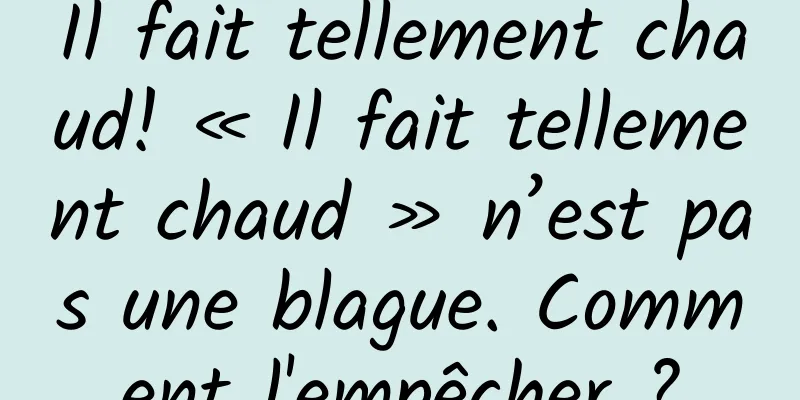 Il fait tellement chaud! « Il fait tellement chaud » n’est pas une blague. Comment l'empêcher ?