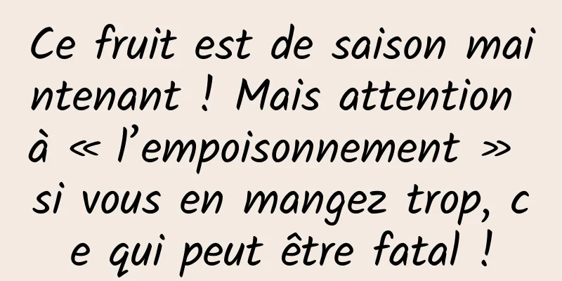 Ce fruit est de saison maintenant ! Mais attention à « l’empoisonnement » si vous en mangez trop, ce qui peut être fatal !
