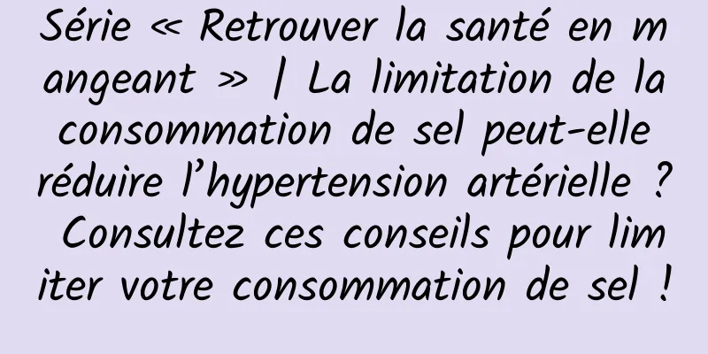 Série « Retrouver la santé en mangeant » | La limitation de la consommation de sel peut-elle réduire l’hypertension artérielle ? Consultez ces conseils pour limiter votre consommation de sel !