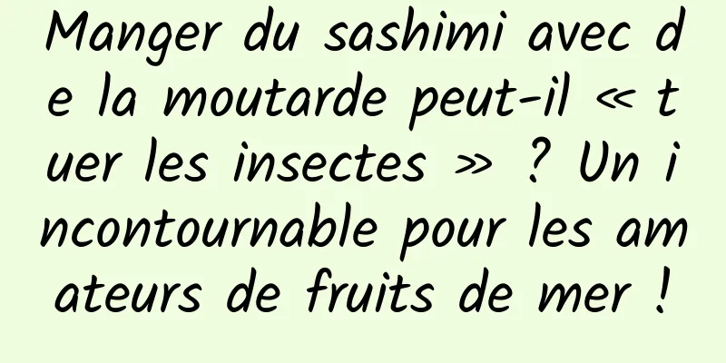 Manger du sashimi avec de la moutarde peut-il « tuer les insectes » ? Un incontournable pour les amateurs de fruits de mer !