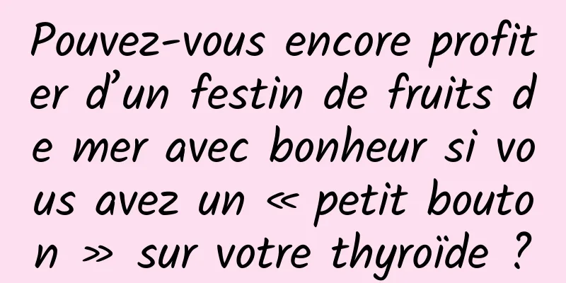 Pouvez-vous encore profiter d’un festin de fruits de mer avec bonheur si vous avez un « petit bouton » sur votre thyroïde ?