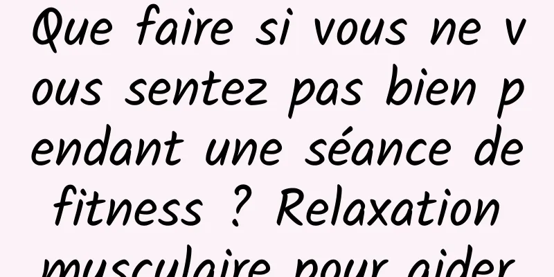 Que faire si vous ne vous sentez pas bien pendant une séance de fitness ? Relaxation musculaire pour aider
