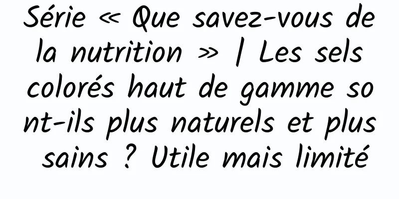 Série « Que savez-vous de la nutrition » | Les sels colorés haut de gamme sont-ils plus naturels et plus sains ? Utile mais limité