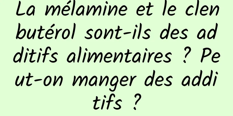 La mélamine et le clenbutérol sont-ils des additifs alimentaires ? Peut-on manger des additifs ?