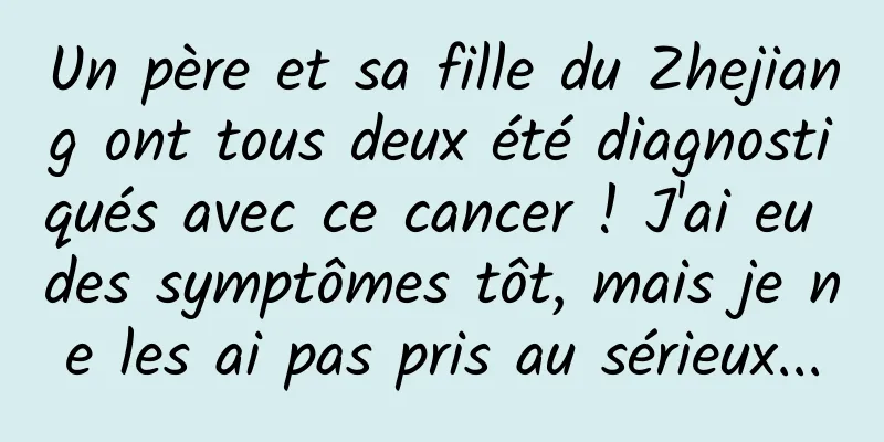 Un père et sa fille du Zhejiang ont tous deux été diagnostiqués avec ce cancer ! J'ai eu des symptômes tôt, mais je ne les ai pas pris au sérieux...