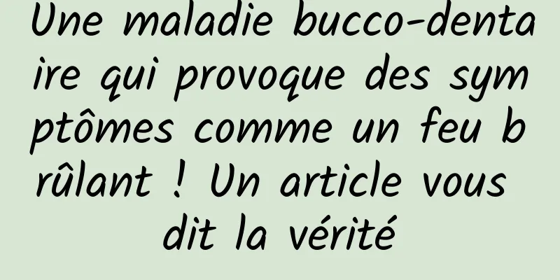Une maladie bucco-dentaire qui provoque des symptômes comme un feu brûlant ! Un article vous dit la vérité