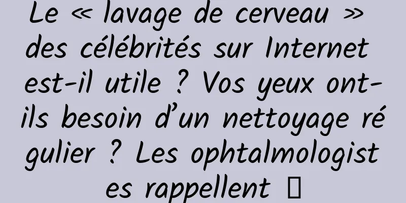 Le « lavage de cerveau » des célébrités sur Internet est-il utile ? Vos yeux ont-ils besoin d’un nettoyage régulier ? Les ophtalmologistes rappellent →