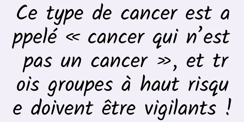 Ce type de cancer est appelé « cancer qui n’est pas un cancer », et trois groupes à haut risque doivent être vigilants !