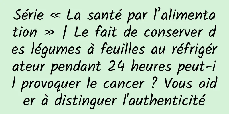 Série « La santé par l’alimentation » | Le fait de conserver des légumes à feuilles au réfrigérateur pendant 24 heures peut-il provoquer le cancer ? Vous aider à distinguer l'authenticité