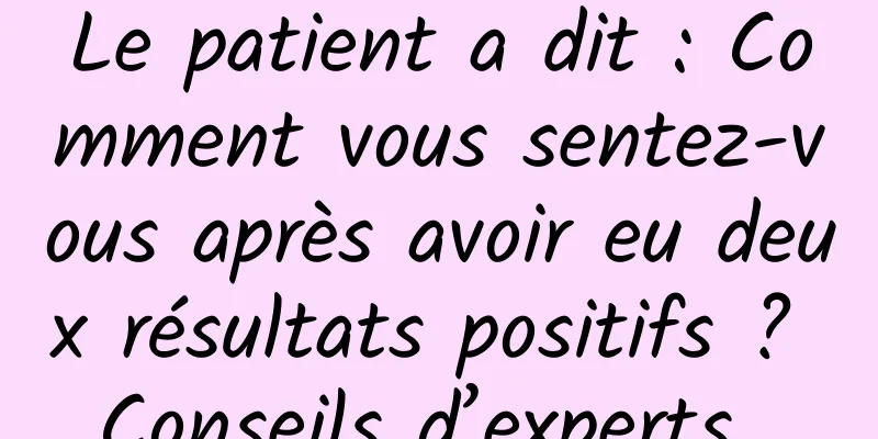 Le patient a dit : Comment vous sentez-vous après avoir eu deux résultats positifs ? Conseils d’experts…
