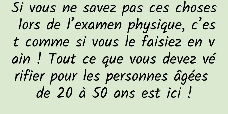 Si vous ne savez pas ces choses lors de l’examen physique, c’est comme si vous le faisiez en vain ! Tout ce que vous devez vérifier pour les personnes âgées de 20 à 50 ans est ici !