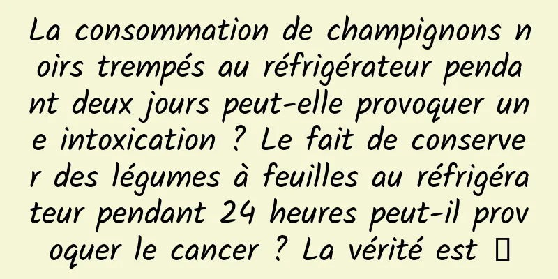 La consommation de champignons noirs trempés au réfrigérateur pendant deux jours peut-elle provoquer une intoxication ? Le fait de conserver des légumes à feuilles au réfrigérateur pendant 24 heures peut-il provoquer le cancer ? La vérité est →