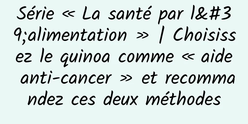 Série « La santé par l'alimentation » | Choisissez le quinoa comme « aide anti-cancer » et recommandez ces deux méthodes