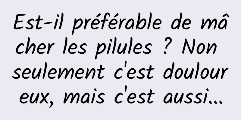 Est-il préférable de mâcher les pilules ? Non seulement c'est douloureux, mais c'est aussi...