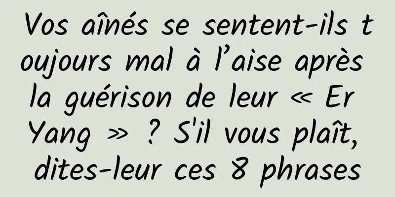 Vos aînés se sentent-ils toujours mal à l’aise après la guérison de leur « Er Yang » ? S'il vous plaît, dites-leur ces 8 phrases