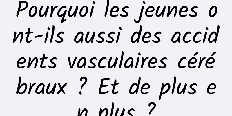 Pourquoi les jeunes ont-ils aussi des accidents vasculaires cérébraux ? Et de plus en plus ?