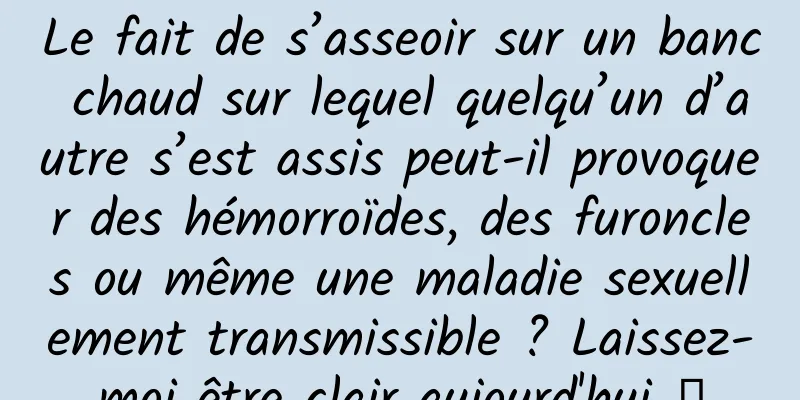 Le fait de s’asseoir sur un banc chaud sur lequel quelqu’un d’autre s’est assis peut-il provoquer des hémorroïdes, des furoncles ou même une maladie sexuellement transmissible ? Laissez-moi être clair aujourd'hui →