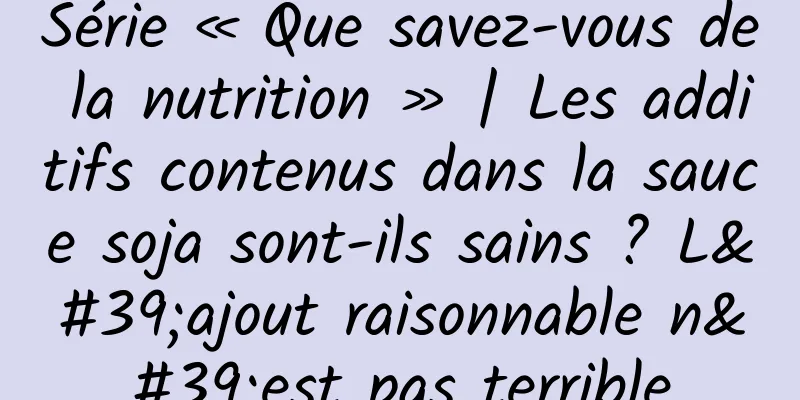 Série « Que savez-vous de la nutrition » | Les additifs contenus dans la sauce soja sont-ils sains ? L'ajout raisonnable n'est pas terrible