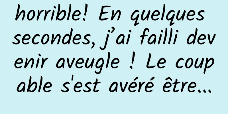 horrible! En quelques secondes, j’ai failli devenir aveugle ! Le coupable s'est avéré être...