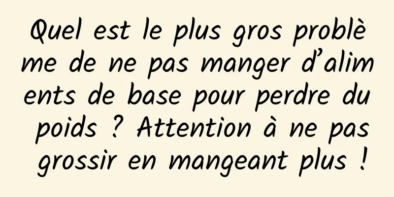 Quel est le plus gros problème de ne pas manger d’aliments de base pour perdre du poids ? Attention à ne pas grossir en mangeant plus !