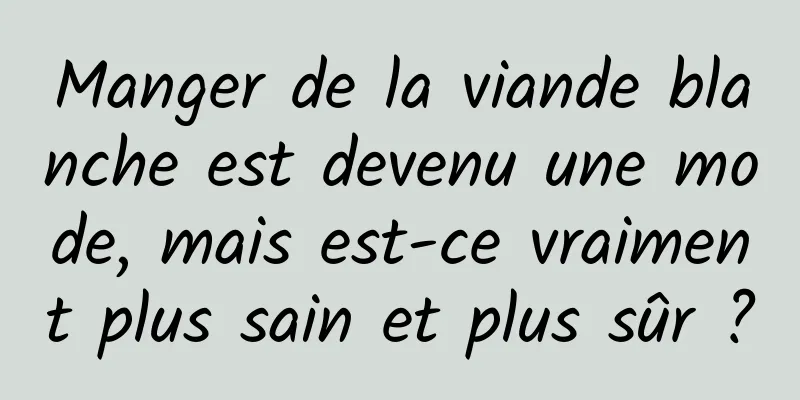 Manger de la viande blanche est devenu une mode, mais est-ce vraiment plus sain et plus sûr ?