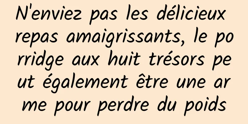 N'enviez pas les délicieux repas amaigrissants, le porridge aux huit trésors peut également être une arme pour perdre du poids