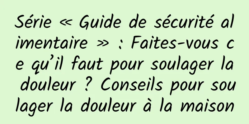 Série « Guide de sécurité alimentaire » : Faites-vous ce qu’il faut pour soulager la douleur ? Conseils pour soulager la douleur à la maison