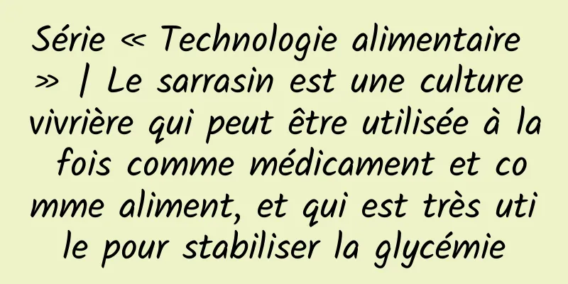 Série « Technologie alimentaire » | Le sarrasin est une culture vivrière qui peut être utilisée à la fois comme médicament et comme aliment, et qui est très utile pour stabiliser la glycémie