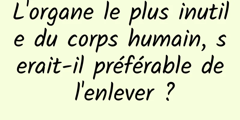 L'organe le plus inutile du corps humain, serait-il préférable de l'enlever ?