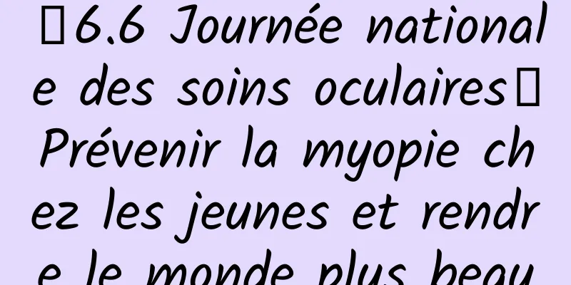 【6.6 Journée nationale des soins oculaires】Prévenir la myopie chez les jeunes et rendre le monde plus beau