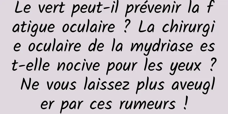 Le vert peut-il prévenir la fatigue oculaire ? La chirurgie oculaire de la mydriase est-elle nocive pour les yeux ? Ne vous laissez plus aveugler par ces rumeurs !