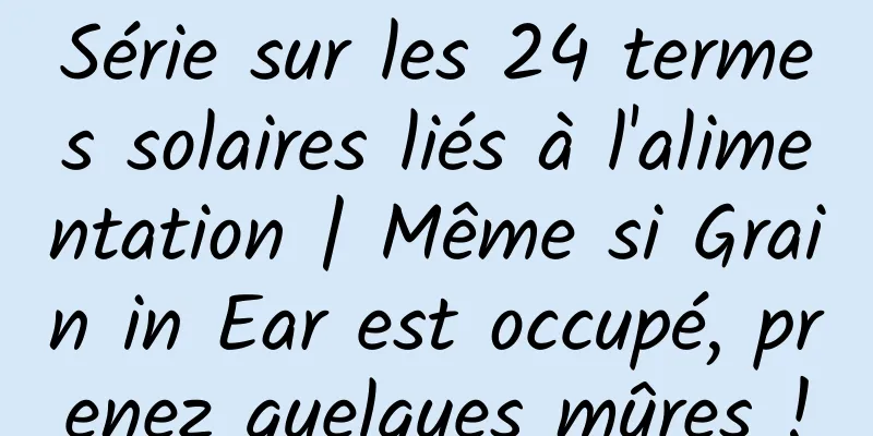 Série sur les 24 termes solaires liés à l'alimentation | Même si Grain in Ear est occupé, prenez quelques mûres !