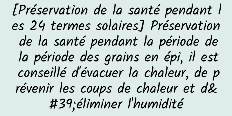 [Préservation de la santé pendant les 24 termes solaires] Préservation de la santé pendant la période de la période des grains en épi, il est conseillé d'évacuer la chaleur, de prévenir les coups de chaleur et d'éliminer l'humidité