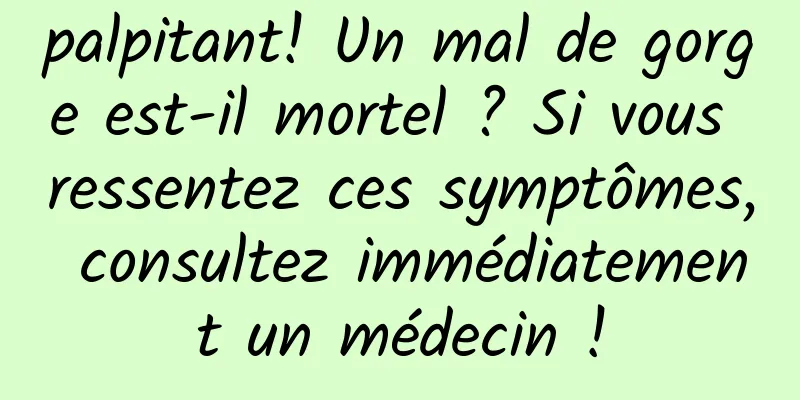 palpitant! Un mal de gorge est-il mortel ? Si vous ressentez ces symptômes, consultez immédiatement un médecin !