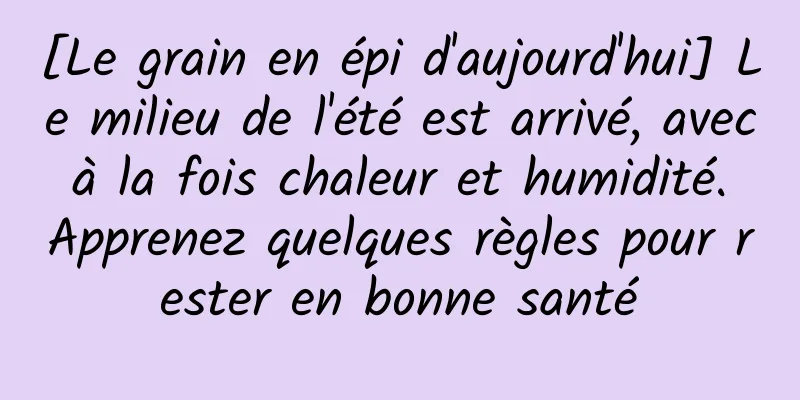 [Le grain en épi d'aujourd'hui] Le milieu de l'été est arrivé, avec à la fois chaleur et humidité. Apprenez quelques règles pour rester en bonne santé