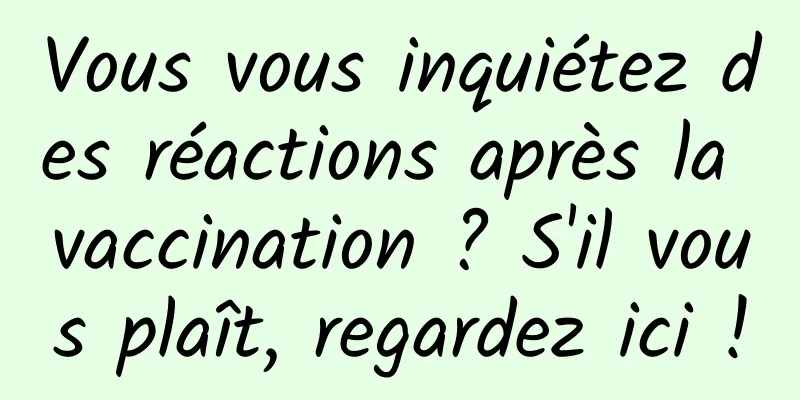 Vous vous inquiétez des réactions après la vaccination ? S'il vous plaît, regardez ici !