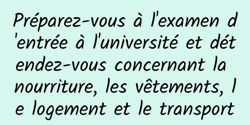 Préparez-vous à l'examen d'entrée à l'université et détendez-vous concernant la nourriture, les vêtements, le logement et le transport