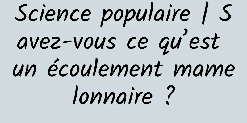 Science populaire | Savez-vous ce qu’est un écoulement mamelonnaire ?