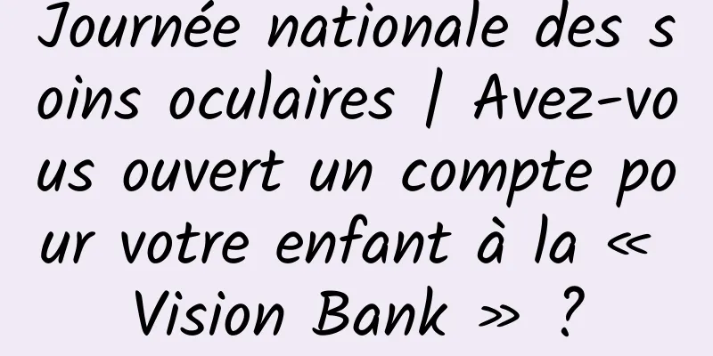 Journée nationale des soins oculaires | Avez-vous ouvert un compte pour votre enfant à la « Vision Bank » ?
