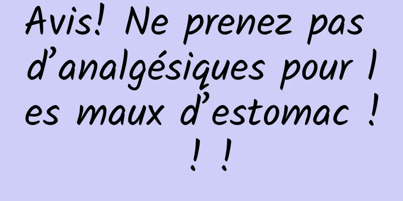 Avis! Ne prenez pas d’analgésiques pour les maux d’estomac ! ! !