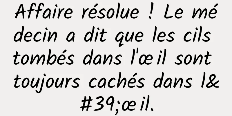 Affaire résolue ! Le médecin a dit que les cils tombés dans l'œil sont toujours cachés dans l'œil.