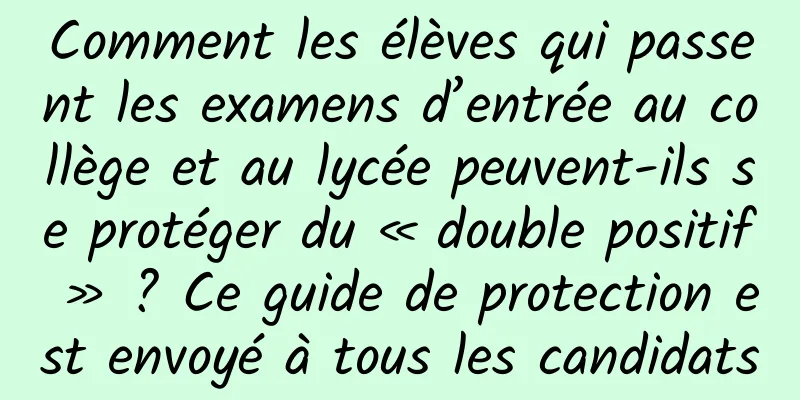 Comment les élèves qui passent les examens d’entrée au collège et au lycée peuvent-ils se protéger du « double positif » ? Ce guide de protection est envoyé à tous les candidats