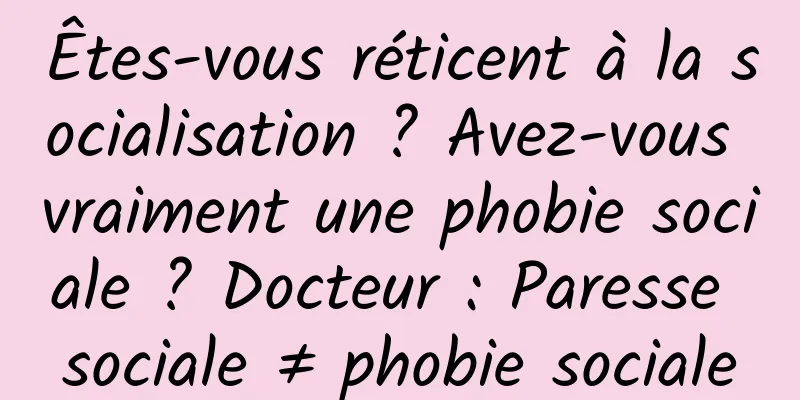 Êtes-vous réticent à la socialisation ? Avez-vous vraiment une phobie sociale ? Docteur : Paresse sociale ≠ phobie sociale