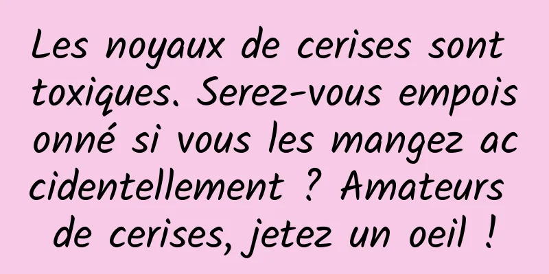 Les noyaux de cerises sont toxiques. Serez-vous empoisonné si vous les mangez accidentellement ? Amateurs de cerises, jetez un oeil !