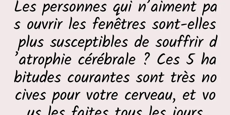 Les personnes qui n’aiment pas ouvrir les fenêtres sont-elles plus susceptibles de souffrir d’atrophie cérébrale ? Ces 5 habitudes courantes sont très nocives pour votre cerveau, et vous les faites tous les jours