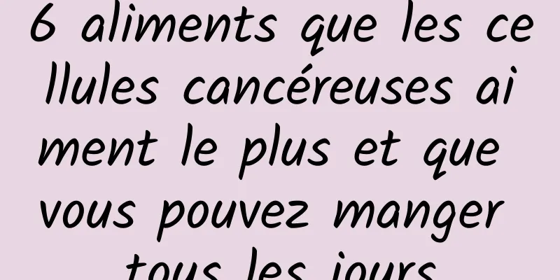 6 aliments que les cellules cancéreuses aiment le plus et que vous pouvez manger tous les jours
