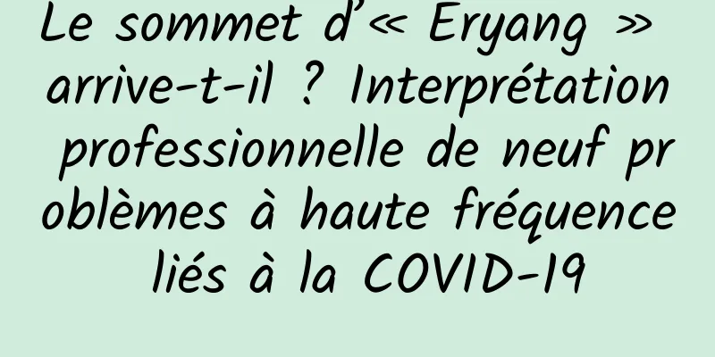 Le sommet d’« Eryang » arrive-t-il ? Interprétation professionnelle de neuf problèmes à haute fréquence liés à la COVID-19