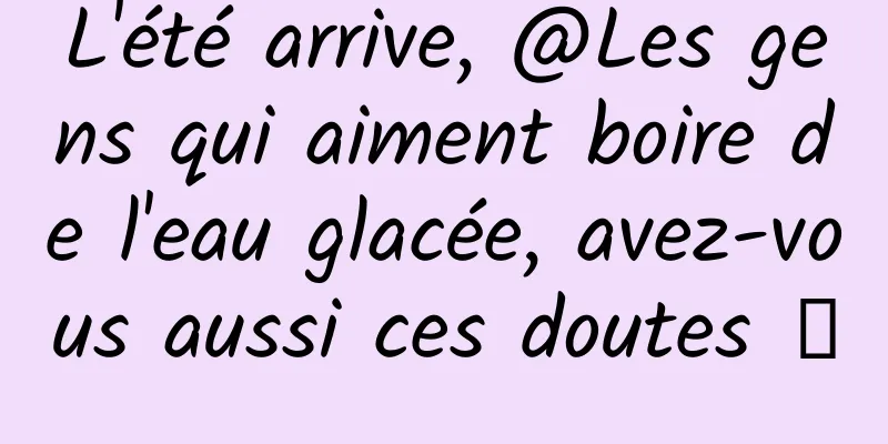 L'été arrive, @Les gens qui aiment boire de l'eau glacée, avez-vous aussi ces doutes →