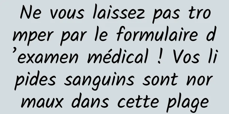 Ne vous laissez pas tromper par le formulaire d’examen médical ! Vos lipides sanguins sont normaux dans cette plage