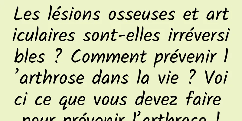 Les lésions osseuses et articulaires sont-elles irréversibles ? Comment prévenir l’arthrose dans la vie ? Voici ce que vous devez faire pour prévenir l’arthrose !
